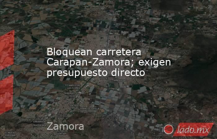Bloquean carretera Carapan-Zamora; exigen presupuesto directo. Noticias en tiempo real