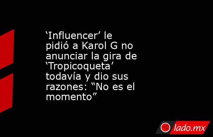 ‘Influencer’ le pidió a Karol G no anunciar la gira de ‘Tropicoqueta’ todavía y dio sus razones: “No es el momento”. Noticias en tiempo real