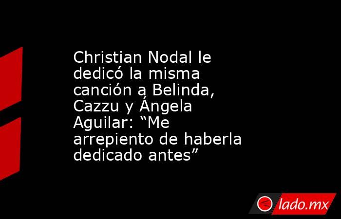 Christian Nodal le dedicó la misma canción a Belinda, Cazzu y Ángela Aguilar: “Me arrepiento de haberla dedicado antes” . Noticias en tiempo real