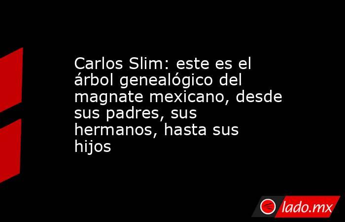 Carlos Slim: este es el árbol genealógico del magnate mexicano, desde sus padres, sus hermanos, hasta sus hijos. Noticias en tiempo real