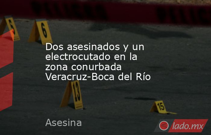 Dos asesinados y un electrocutado en la zona conurbada Veracruz-Boca del Río. Noticias en tiempo real