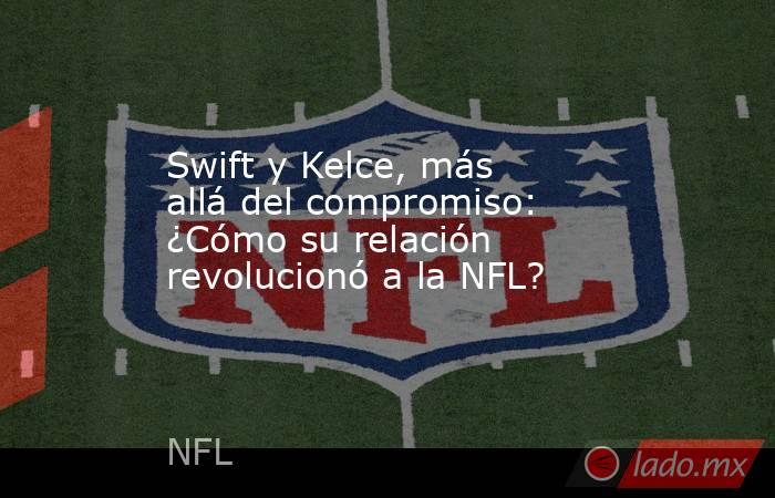 Swift y Kelce, más allá del compromiso: ¿Cómo su relación revolucionó a la NFL?. Noticias en tiempo real