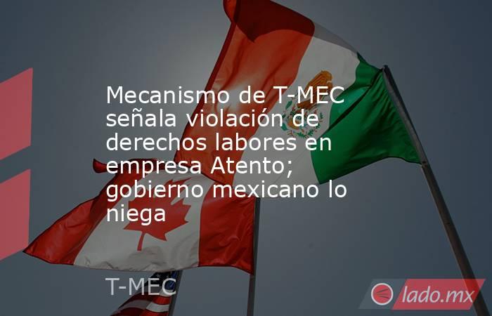 Mecanismo de T-MEC señala violación de derechos labores en empresa Atento; gobierno mexicano lo niega. Noticias en tiempo real