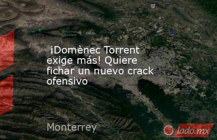  ¡Domènec Torrent exige más! Quiere fichar un nuevo crack ofensivo. Noticias en tiempo real