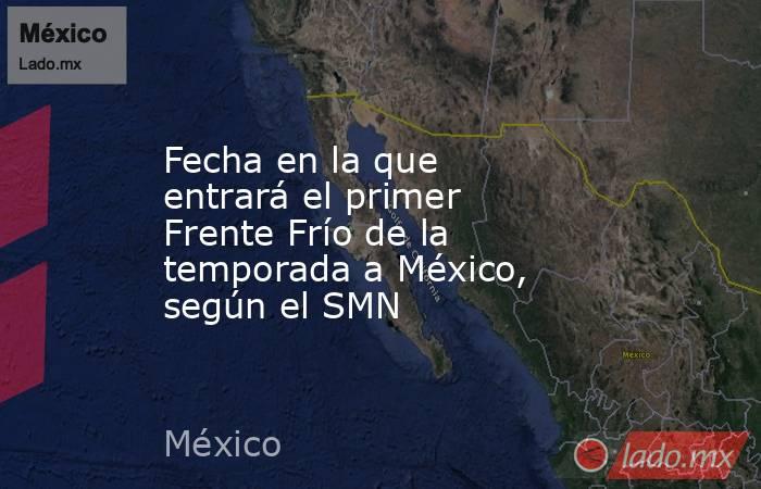 Fecha en la que entrará el primer Frente Frío de la temporada a México, según el SMN. Noticias en tiempo real