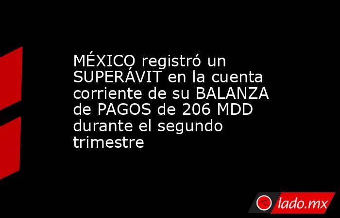 MÉXICO registró un SUPERÁVIT en la cuenta corriente de su BALANZA de PAGOS de 206 MDD durante el segundo trimestre. Noticias en tiempo real