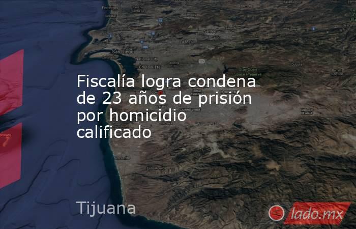 Fiscalía logra condena de 23 años de prisión por homicidio calificado. Noticias en tiempo real