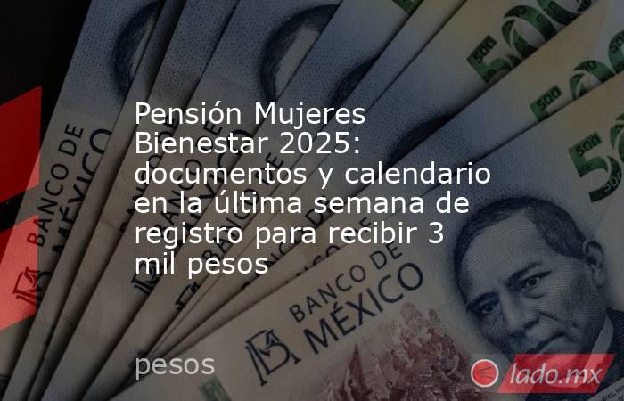 Pensión Mujeres Bienestar 2025: documentos y calendario en la última semana de registro para recibir 3 mil pesos. Noticias en tiempo real