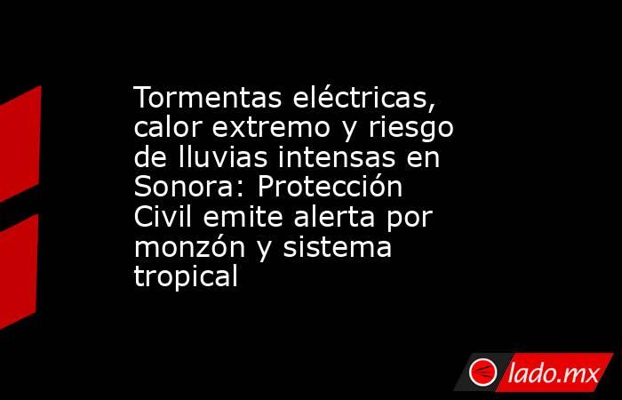 Tormentas eléctricas, calor extremo y riesgo de lluvias intensas en Sonora: Protección Civil emite alerta por monzón y sistema tropical. Noticias en tiempo real