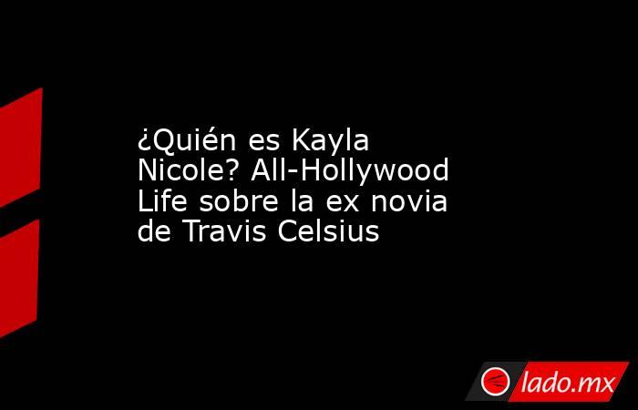 ¿Quién es Kayla Nicole? All-Hollywood Life sobre la ex novia de Travis Celsius. Noticias en tiempo real