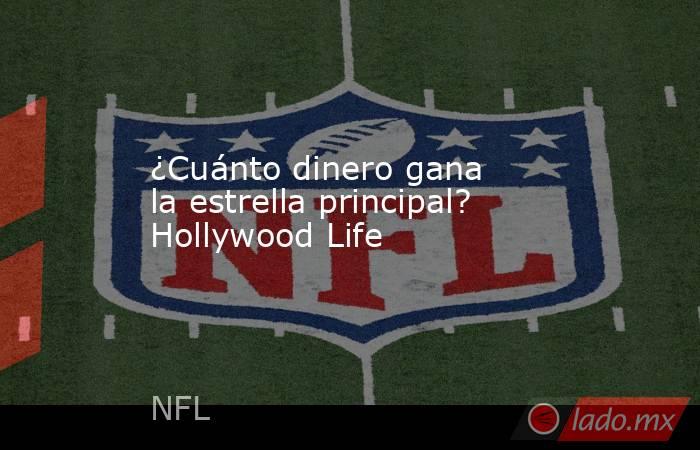 ¿Cuánto dinero gana la estrella principal? Hollywood Life. Noticias en tiempo real