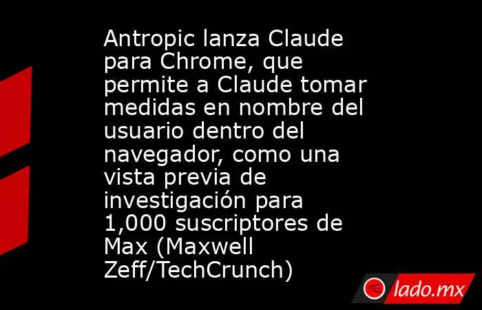 Antropic lanza Claude para Chrome, que permite a Claude tomar medidas en nombre del usuario dentro del navegador, como una vista previa de investigación para 1,000 suscriptores de Max (Maxwell Zeff/TechCrunch). Noticias en tiempo real
