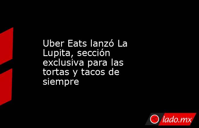 Uber Eats lanzó La Lupita, sección exclusiva para las tortas y tacos de siempre. Noticias en tiempo real