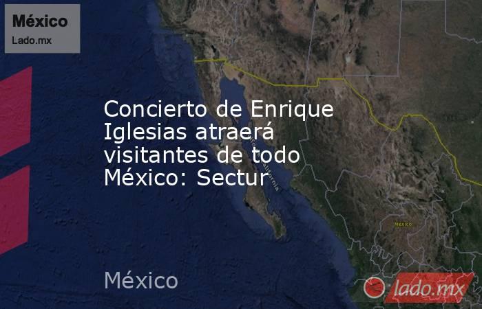Concierto de Enrique Iglesias atraerá visitantes de todo México: Sectur. Noticias en tiempo real