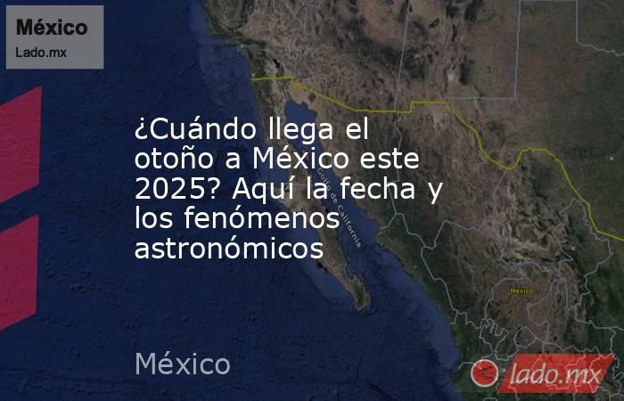 ¿Cuándo llega el otoño a México este 2025? Aquí la fecha y los fenómenos astronómicos. Noticias en tiempo real