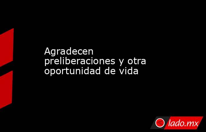 Agradecen preliberaciones y otra oportunidad de vida. Noticias en tiempo real