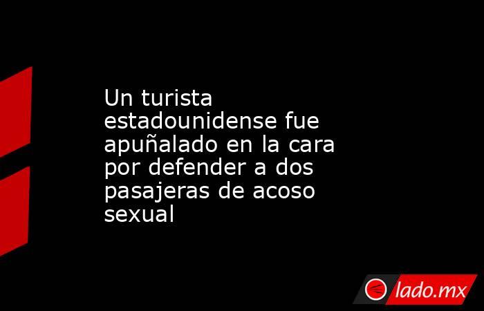 Un turista estadounidense fue apuñalado en la cara por defender a dos pasajeras de acoso sexual. Noticias en tiempo real