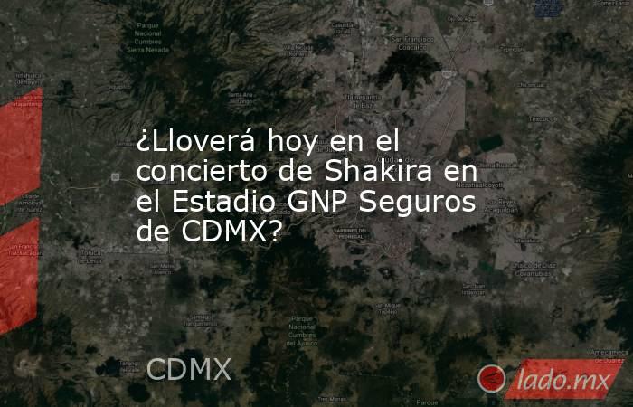 ¿Lloverá hoy en el concierto de Shakira en el Estadio GNP Seguros de CDMX? . Noticias en tiempo real