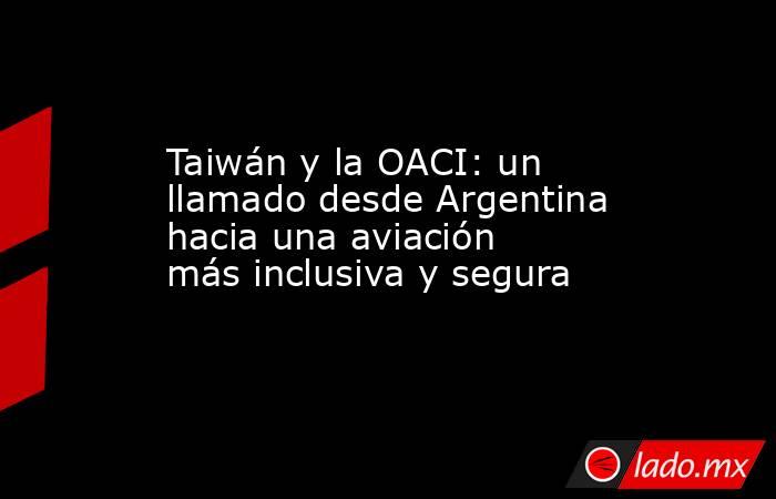 Taiwán y la OACI: un llamado desde Argentina hacia una aviación más inclusiva y segura. Noticias en tiempo real