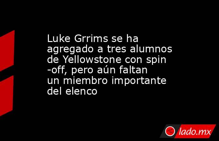 Luke Grrims se ha agregado a tres alumnos de Yellowstone con spin -off, pero aún faltan un miembro importante del elenco. Noticias en tiempo real