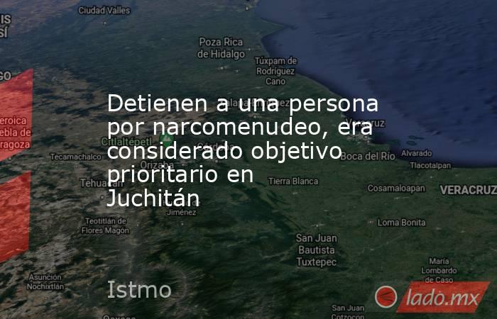 Detienen a una persona por narcomenudeo, era considerado objetivo prioritario en Juchitán. Noticias en tiempo real