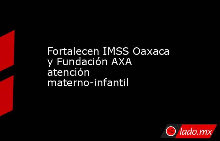 Fortalecen IMSS Oaxaca y Fundación AXA atención materno-infantil. Noticias en tiempo real