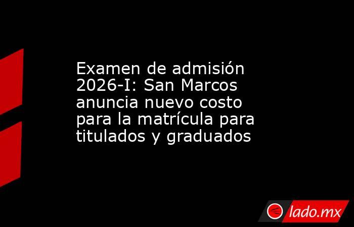 Examen de admisión 2026-I: San Marcos anuncia nuevo costo para la matrícula para titulados y graduados. Noticias en tiempo real