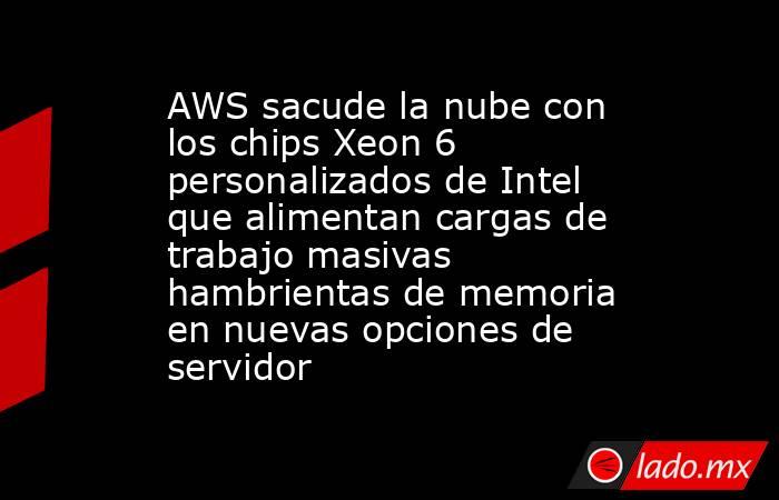 AWS sacude la nube con los chips Xeon 6 personalizados de Intel que alimentan cargas de trabajo masivas hambrientas de memoria en nuevas opciones de servidor. Noticias en tiempo real