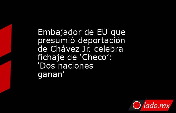 Embajador de EU que presumió deportación de Chávez Jr. celebra fichaje de ‘Checo’: ‘Dos naciones ganan’. Noticias en tiempo real