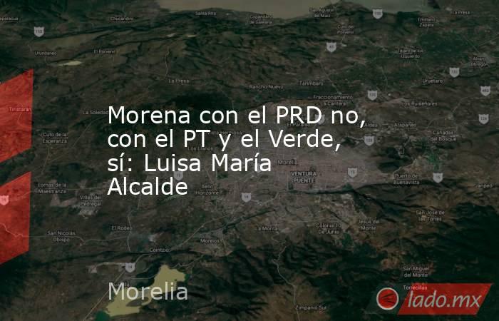Morena con el PRD no, con el PT y el Verde, sí: Luisa María Alcalde. Noticias en tiempo real