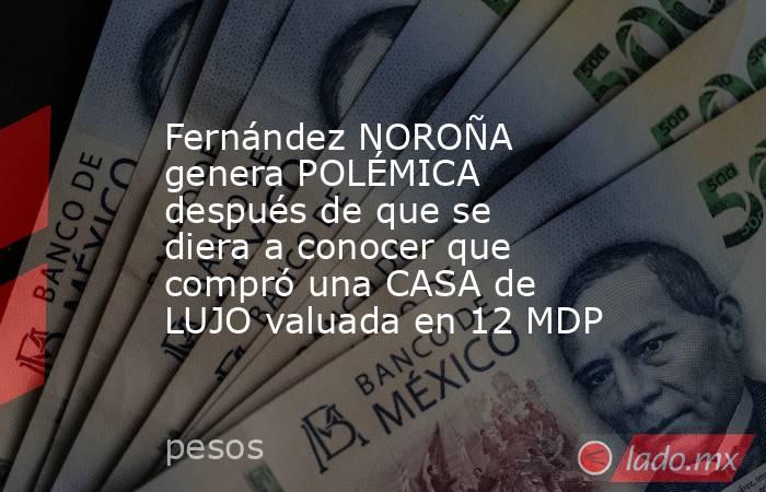 Fernández NOROÑA genera POLÉMICA después de que se diera a conocer que compró una CASA de LUJO valuada en 12 MDP. Noticias en tiempo real