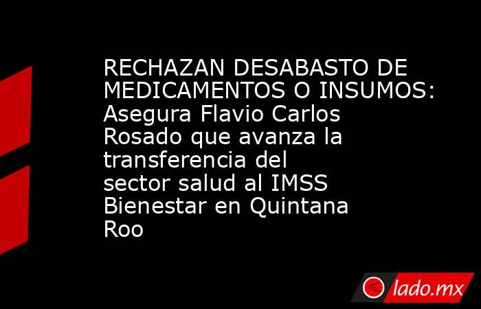 RECHAZAN DESABASTO DE MEDICAMENTOS O INSUMOS: Asegura Flavio Carlos Rosado que avanza la transferencia del sector salud al IMSS Bienestar en Quintana Roo. Noticias en tiempo real