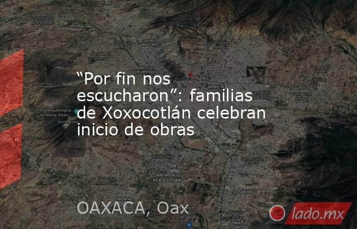 “Por fin nos escucharon”: familias de Xoxocotlán celebran inicio de obras. Noticias en tiempo real