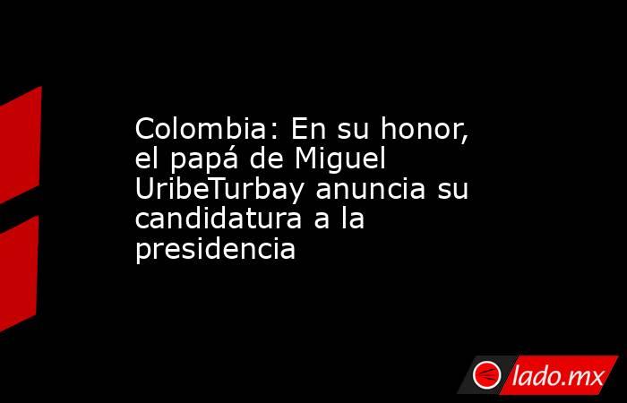 Colombia: En su honor, el papá de Miguel UribeTurbay anuncia su candidatura a la presidencia. Noticias en tiempo real
