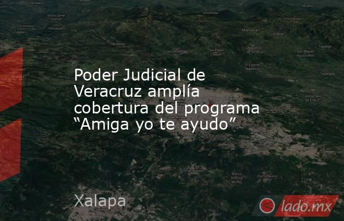 Poder Judicial de Veracruz amplía cobertura del programa “Amiga yo te ayudo”. Noticias en tiempo real