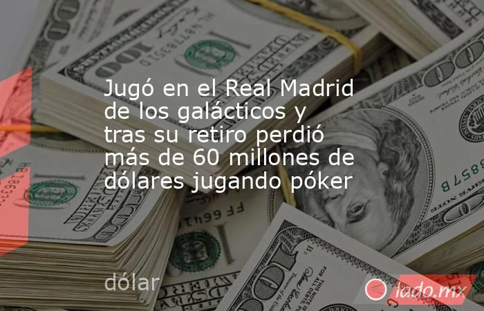 Jugó en el Real Madrid de los galácticos y tras su retiro perdió más de 60 millones de dólares jugando póker. Noticias en tiempo real