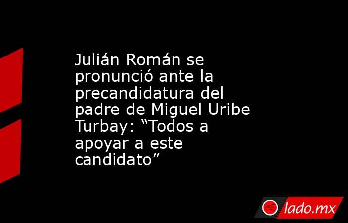 Julián Román se pronunció ante la precandidatura del padre de Miguel Uribe Turbay: “Todos a apoyar a este candidato”. Noticias en tiempo real