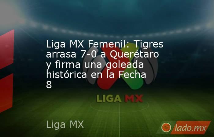Liga MX Femenil: Tigres arrasa 7-0 a Querétaro y firma una goleada histórica en la Fecha 8. Noticias en tiempo real