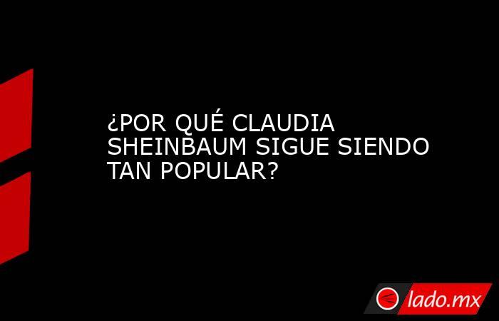 ¿POR QUÉ CLAUDIA SHEINBAUM SIGUE SIENDO TAN POPULAR?. Noticias en tiempo real