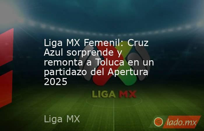 Liga MX Femenil: Cruz Azul sorprende y remonta a Toluca en un partidazo del Apertura 2025. Noticias en tiempo real