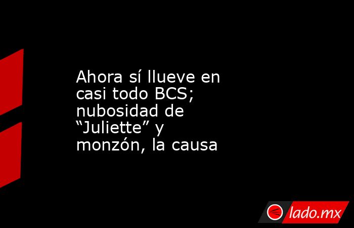 Ahora sí llueve en casi todo BCS; nubosidad de “Juliette” y monzón, la causa. Noticias en tiempo real