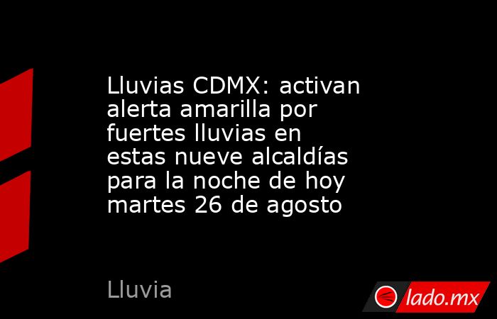 Lluvias CDMX: activan alerta amarilla por fuertes lluvias en estas nueve alcaldías para la noche de hoy martes 26 de agosto. Noticias en tiempo real