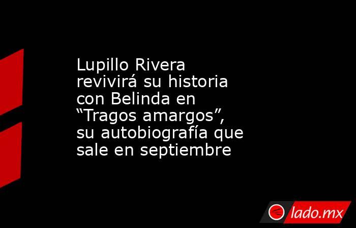 Lupillo Rivera revivirá su historia con Belinda en “Tragos amargos”, su autobiografía que sale en septiembre. Noticias en tiempo real