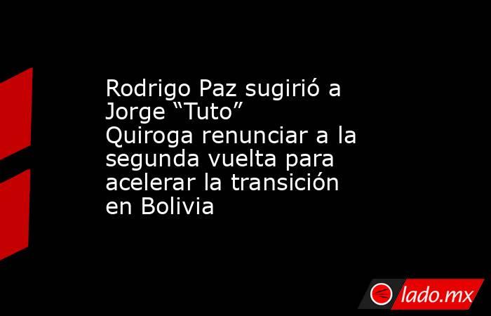 Rodrigo Paz sugirió a Jorge “Tuto” Quiroga renunciar a la segunda vuelta para acelerar la transición en Bolivia. Noticias en tiempo real