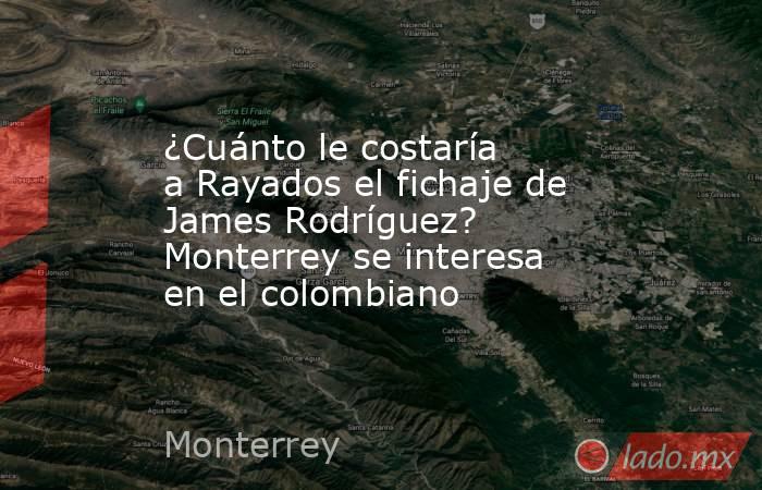 ¿Cuánto le costaría a Rayados el fichaje de James Rodríguez? Monterrey se interesa en el colombiano. Noticias en tiempo real