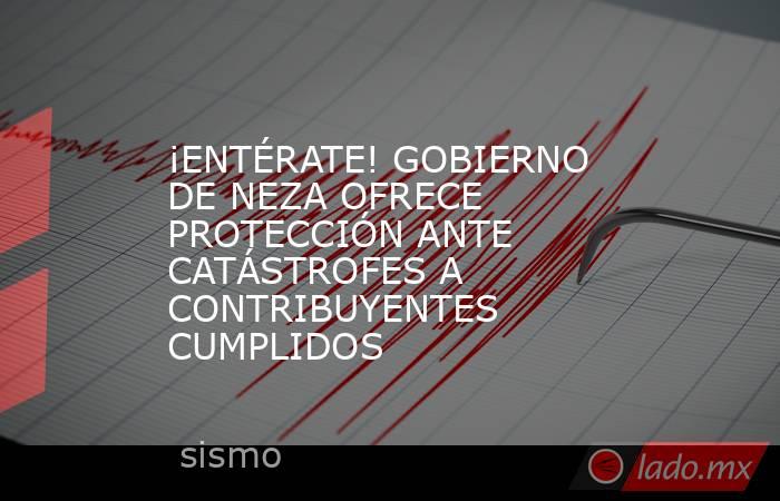 ¡ENTÉRATE! GOBIERNO DE NEZA OFRECE PROTECCIÓN ANTE CATÁSTROFES A CONTRIBUYENTES CUMPLIDOS. Noticias en tiempo real