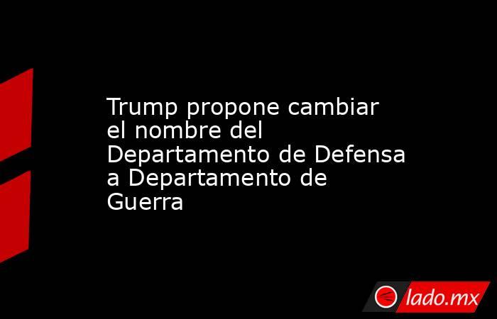 Trump propone cambiar el nombre del Departamento de Defensa a Departamento de Guerra. Noticias en tiempo real