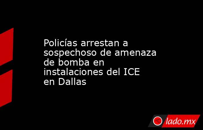 Policías arrestan a sospechoso de amenaza de bomba en instalaciones del ICE en Dallas. Noticias en tiempo real