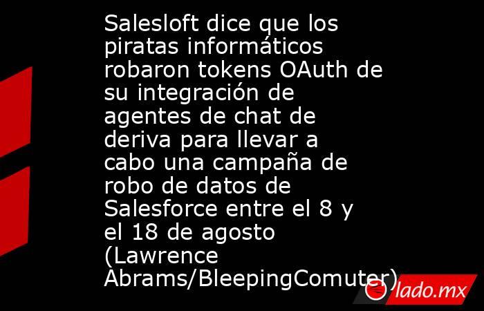 Salesloft dice que los piratas informáticos robaron tokens OAuth de su integración de agentes de chat de deriva para llevar a cabo una campaña de robo de datos de Salesforce entre el 8 y el 18 de agosto (Lawrence Abrams/BleepingComuter). Noticias en tiempo real