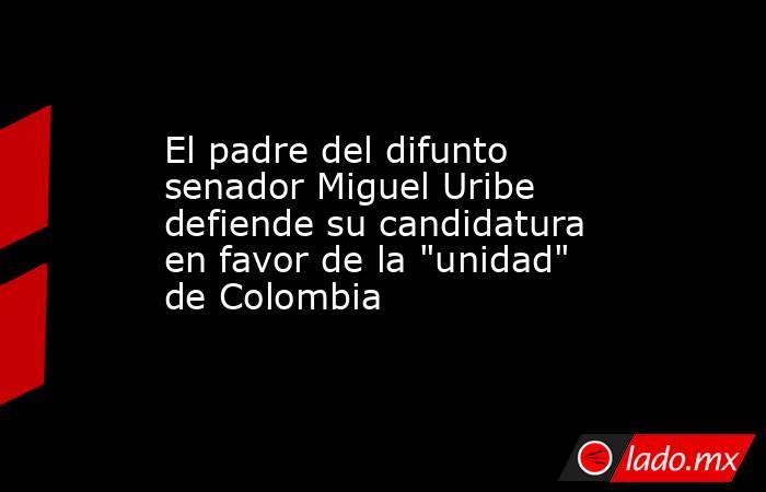 El padre del difunto senador Miguel Uribe defiende su candidatura en favor de la 
